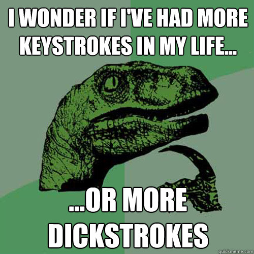 I wonder if I've had more keystrokes in my life... ...or more dickstrokes  Philosoraptor