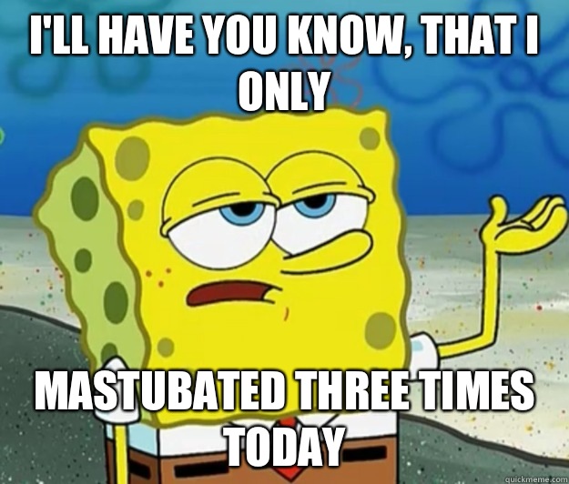 I'll have you know, that I only  Mastubated three times today  Tough Spongebob