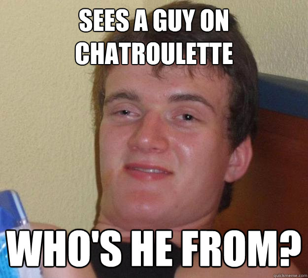 Sees a guy on chatroulette Who's he from?  10 Guy