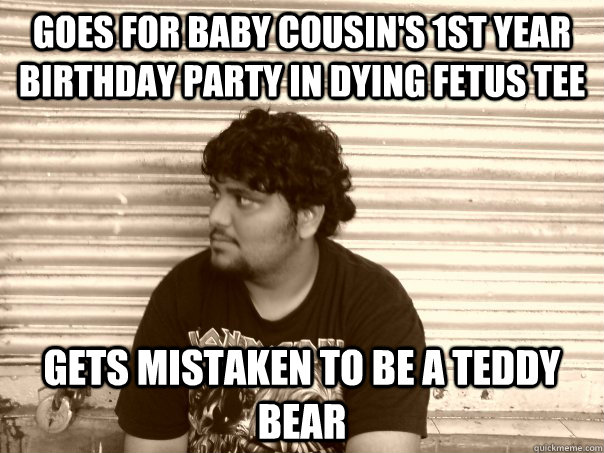 Goes for baby cousin's 1st year birthday party in dying Fetus tee gets mistaken to be a teddy bear  - Goes for baby cousin's 1st year birthday party in dying Fetus tee gets mistaken to be a teddy bear   Useless metalhead