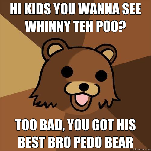 HI KIDS YOU WANNA SEE WHINNY TEH POO? TOO BAD, YOU GOT HIS BEST BRO PEDO BEAR - HI KIDS YOU WANNA SEE WHINNY TEH POO? TOO BAD, YOU GOT HIS BEST BRO PEDO BEAR  Pedobear