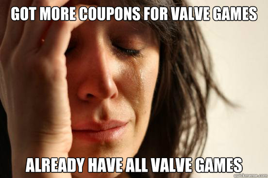 got more coupons for valve games already have all valve games  First World Problems