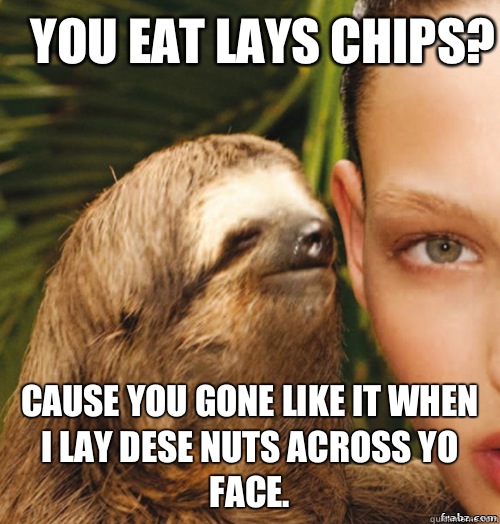 You eat Lays chips? Cause you gone like it when I Lay dese nuts across yo face.  - You eat Lays chips? Cause you gone like it when I Lay dese nuts across yo face.   rape sloth