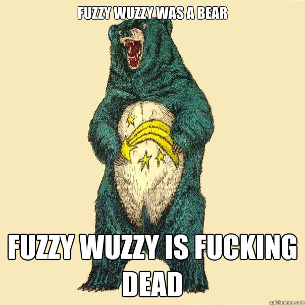 fuzzy wuzzy was a bear fuzzy wuzzy is fucking dead  