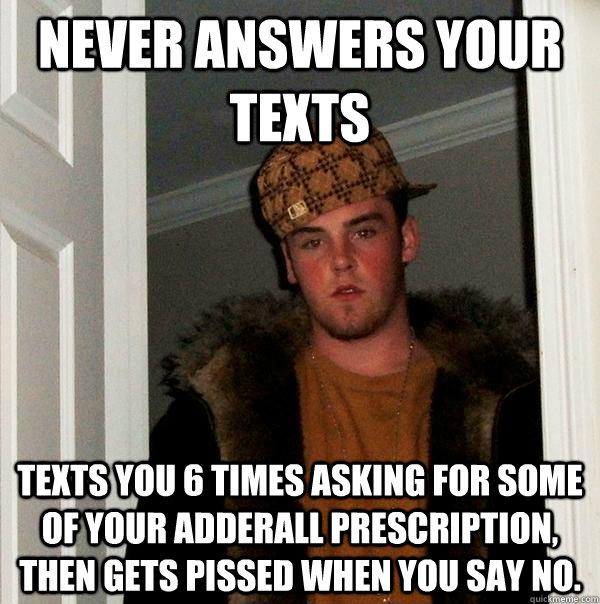 Never answers your texts Texts you 6 times asking for some of your Adderall prescription, then gets pissed when you say no.  Scumbag Steve