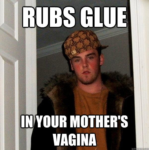 Rubs glue In your mother's vagina  Scumbag Steve