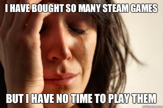 I have bought so many Steam games But I have no time to play them  First World Problems