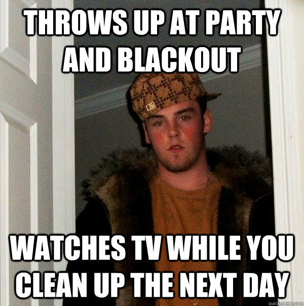 Throws up at party and blackout watches tv while you clean up the next day  Scumbag Steve