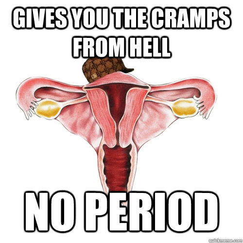 Gives you the cramps from hell No period  Scumbag Uterus