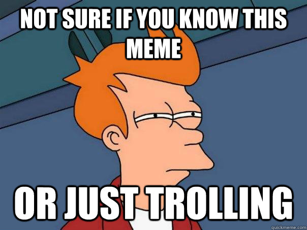 Not sure if you know this meme Or just trolling  Futurama Fry