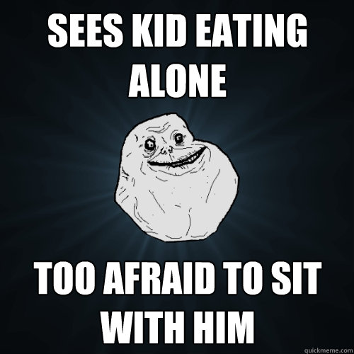 sees kid eating alone too afraid to sit with him - sees kid eating alone too afraid to sit with him  Forever Alone