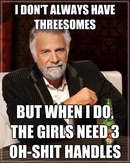 I don't always have threesomes But when I do, the girls need 3 oh-shit handles  The Most Interesting Man In The World