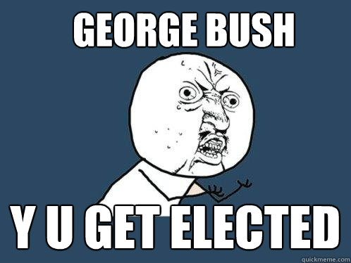 George bush y u get elected  Y U No