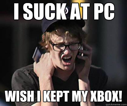 I suck at PC Wish i kept my Xbox!   Sad Hipster