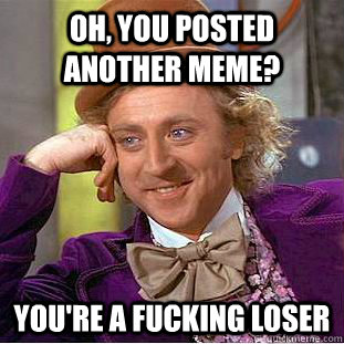 Oh, you posted another meme? you're a fucking loser  Condescending Wonka