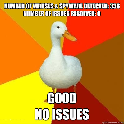 Number of viruses & spyware detected: 336
Number of issues resolved: 0 good
no issues - Number of viruses & spyware detected: 336
Number of issues resolved: 0 good
no issues  Tech Impaired Duck