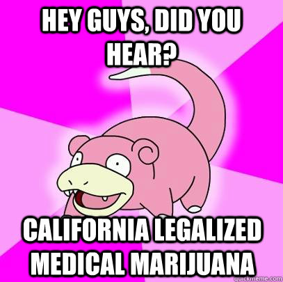 Hey guys, did you hear? California Legalized Medical Marijuana  Slowpoke