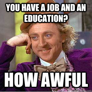 You have a job and an education? How awful  Condescending Wonka