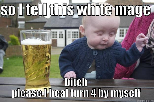 SO I TELL THIS WHITE MAGE  BITCH PLEASE I HEAL TURN 4 BY MYSELF drunk baby