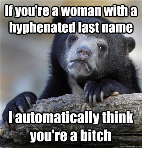 If you're a woman with a hyphenated last name I automatically think you're a bitch  Confession Bear