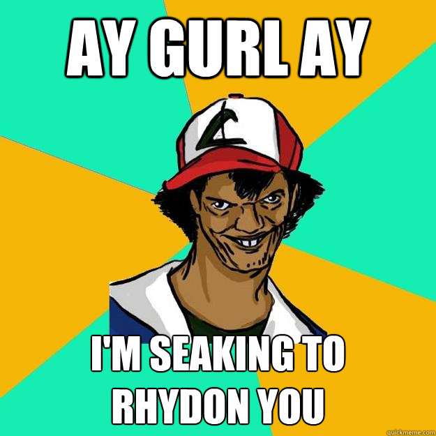 ay gurl ay i'm seaking to 
rhydon you  Ash Pedreiro