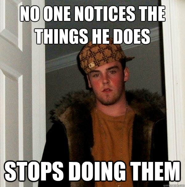 no one notices the things he does stops doing them  Scumbag Steve