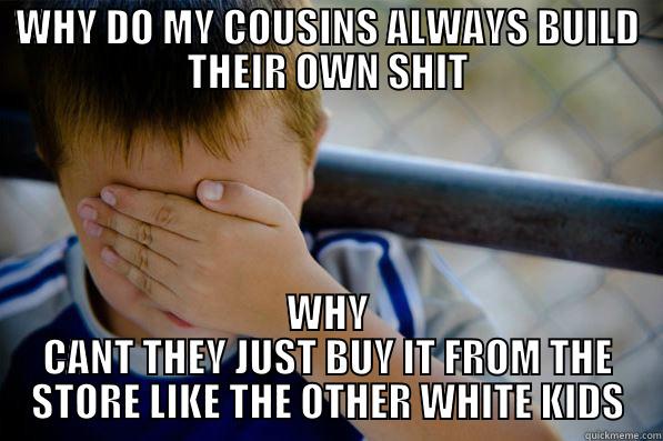 WHY DO MY COUSINS ALWAYS BUILD THEIR OWN SHIT WHY CANT THEY JUST BUY IT FROM THE STORE LIKE THE OTHER WHITE KIDS Confession kid