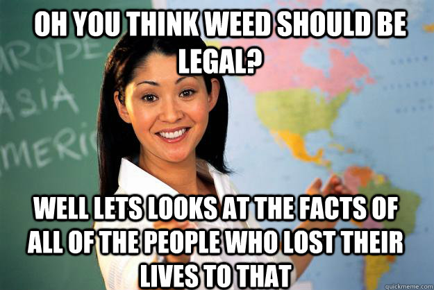 Oh you think weed should be legal? Well lets looks at the facts of all of the people who lost their lives to that  Unhelpful High School Teacher