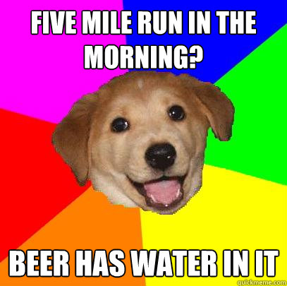 five mile run in the morning? beer has water in it  Advice Dog