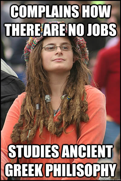 Complains how there are no jobs studies ancient greek philisophy  College Liberal