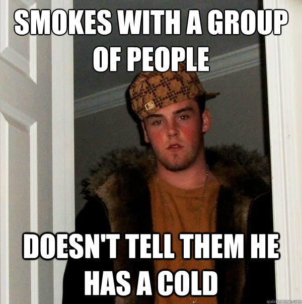 Smokes with a group of people doesn't tell them he has a cold   Scumbag Steve