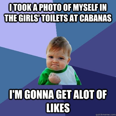 I took a photo of myself in the girls' toilets at Cabanas I'm gonna get alot of likes - I took a photo of myself in the girls' toilets at Cabanas I'm gonna get alot of likes  Success Kid