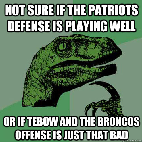 not sure if the patriots defense is playing well or if tebow and the broncos offense is just that bad  Philosoraptor