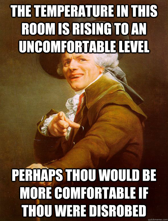 The temperature in this room is rising to an uncomfortable level perhaps thou would be more comfortable if thou were disrobed  Joseph Ducreux