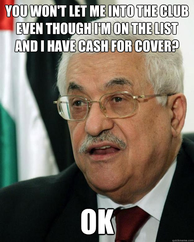 You won't let me into the club even though I'm on the list and I have cash for cover? OK - You won't let me into the club even though I'm on the list and I have cash for cover? OK  Acquiescent Abbas