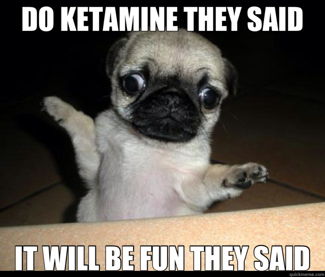 DO KETAMINE THEY SAID IT WILL BE FUN THEY SAID - DO KETAMINE THEY SAID IT WILL BE FUN THEY SAID  deep