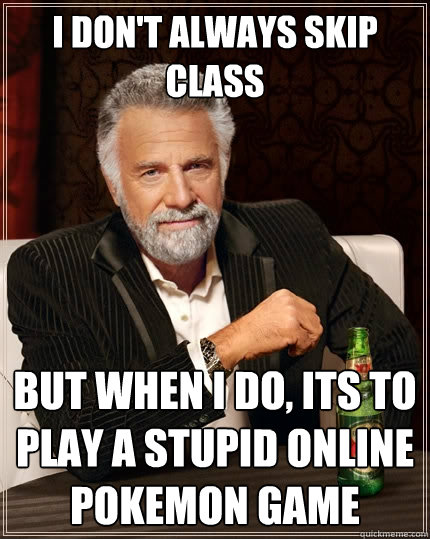 I don't always skip class but when I do, its to play a stupid online pokemon game  The Most Interesting Man In The World