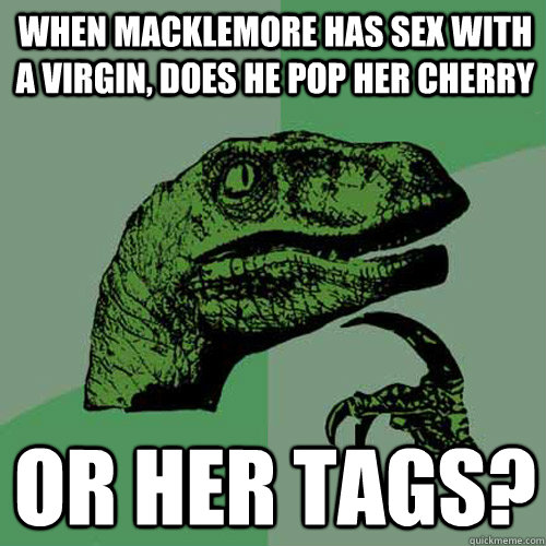 WHen macklemore has sex with a virgin, does he pop her cherry OR her tags?  Philosoraptor