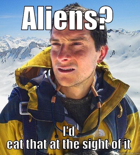 ALIENS? I'D EAT THAT AT THE SIGHT OF IT Bear Grylls