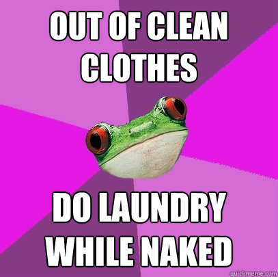 out of clean clothes do laundry while naked  Foul Bachelorette Frog