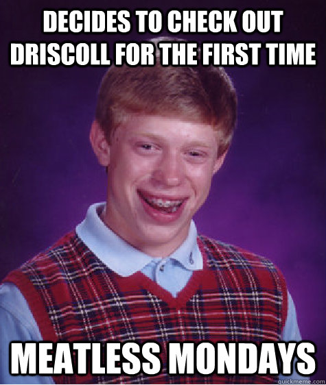 Decides to check out Driscoll for the first time Meatless mondays  Bad Luck Brian