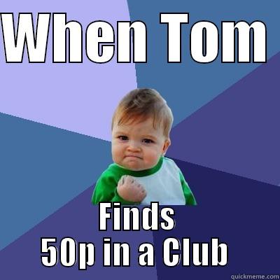 gggggggggggggg  - WHEN TOM  FINDS 50P IN A CLUB  Success Kid