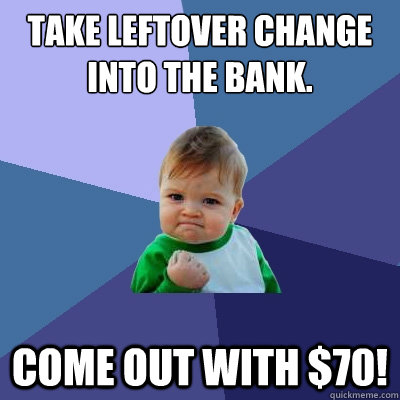 Take leftover change into the bank. Come out with $70!  Success Kid