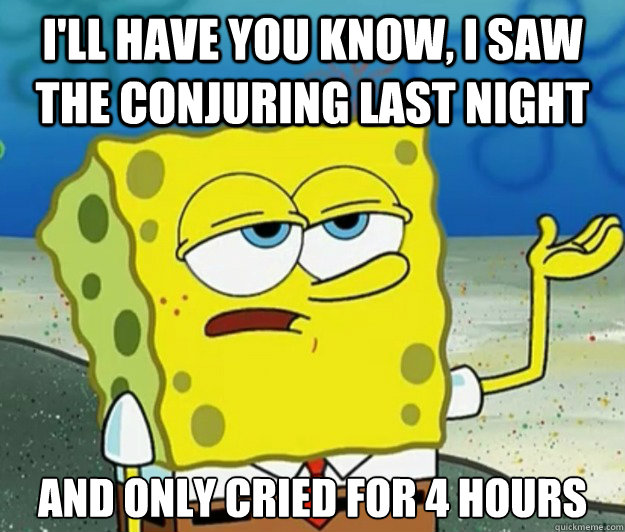 I'll have you know, I saw the Conjuring last night And only cried for 4 hours  - I'll have you know, I saw the Conjuring last night And only cried for 4 hours   Tough Spongebob