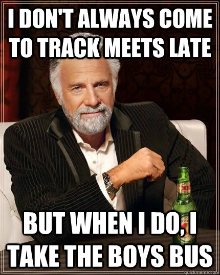 I don't always come to track meets late but when i do, i take the boys bus  The Most Interesting Man In The World