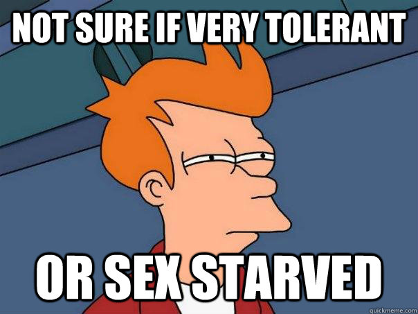 NOT SURE IF VERY TOLERANT OR SEX STARVED  Futurama Fry