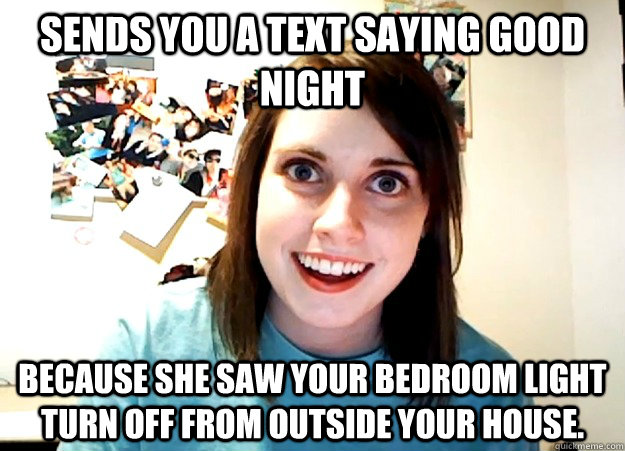 Sends you a text saying good night because she saw your bedroom light turn off from outside your house.  Overly Attached Girlfriend