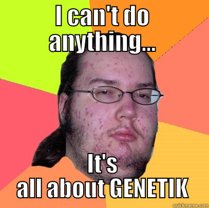 I CAN'T DO ANYTHING... IT'S ALL ABOUT GENETIK Butthurt Dweller