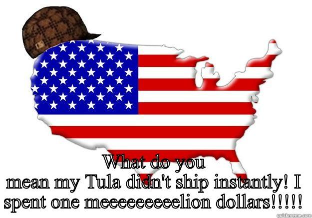 Where's my Tula?! -  WHAT DO YOU MEAN MY TULA DIDN'T SHIP INSTANTLY! I SPENT ONE MEEEEEEEEELION DOLLARS!!!!! Scumbag america