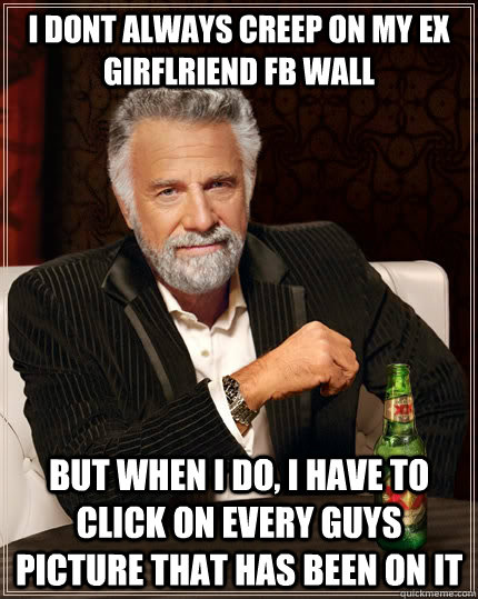 i dont always creep on my ex girflriend fb wall But when I do, i have to click on every guys picture that has been on it  The Most Interesting Man In The World